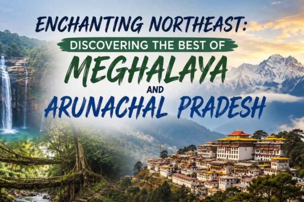 Discovering the Best of Meghalaya and Arunachal Pradesh 