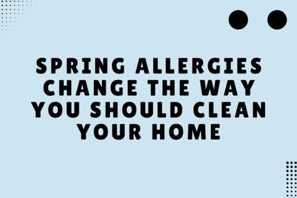 Spring Allergies Change the Way You Should Clean Your Home