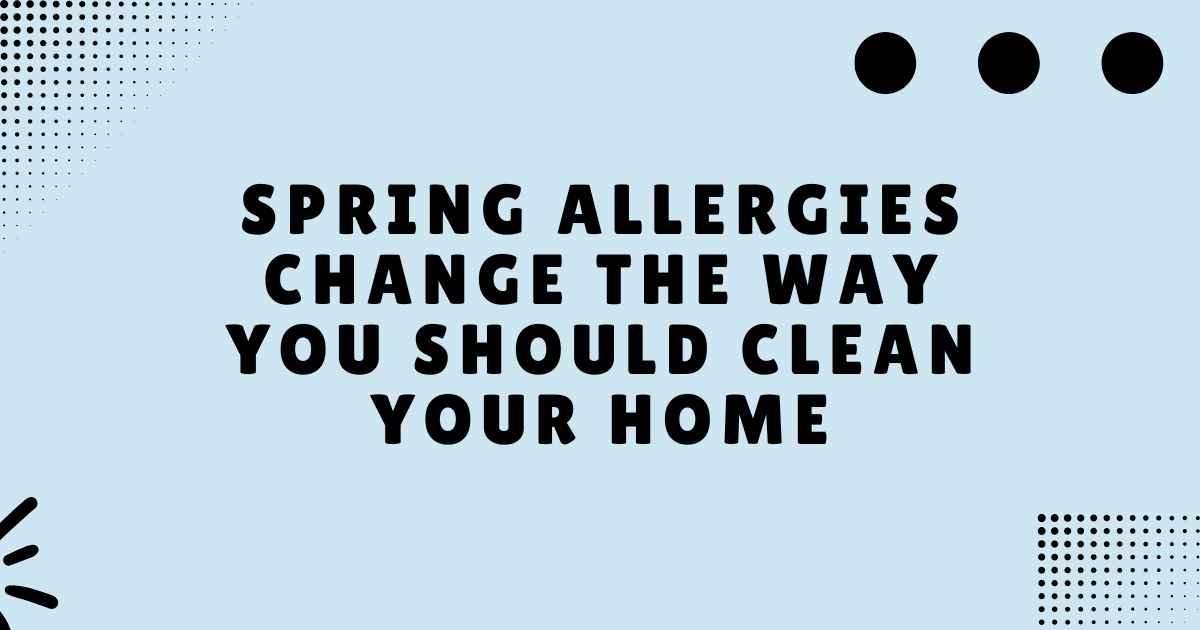 Spring Allergies Change the Way You Should Clean Your Home