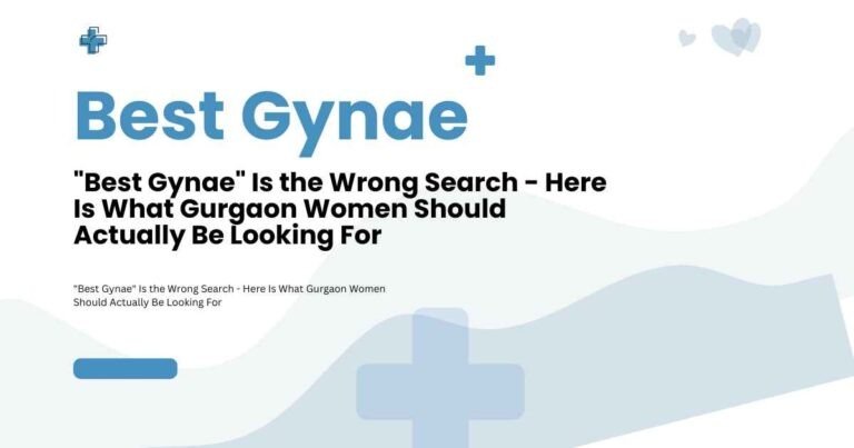 “Best Gynae” Is the Wrong Search – Here Is What Gurgaon Women Should Actually Be Looking For